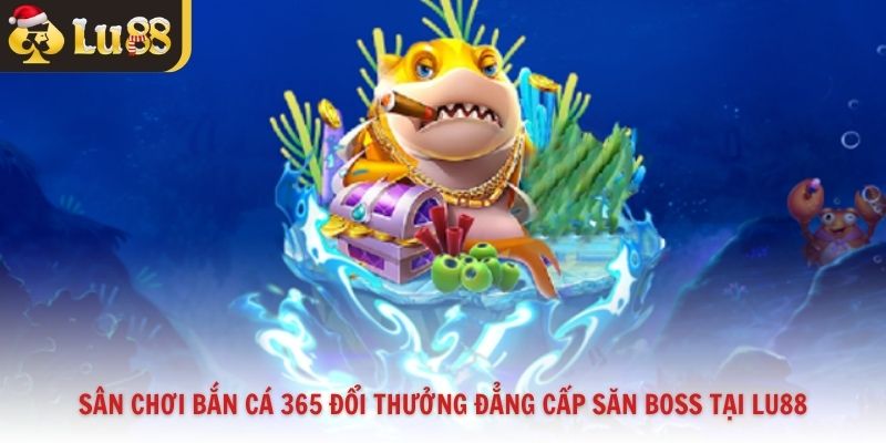 Sân Chơi Bắn Cá 365 Đổi Thưởng Đẳng Cấp